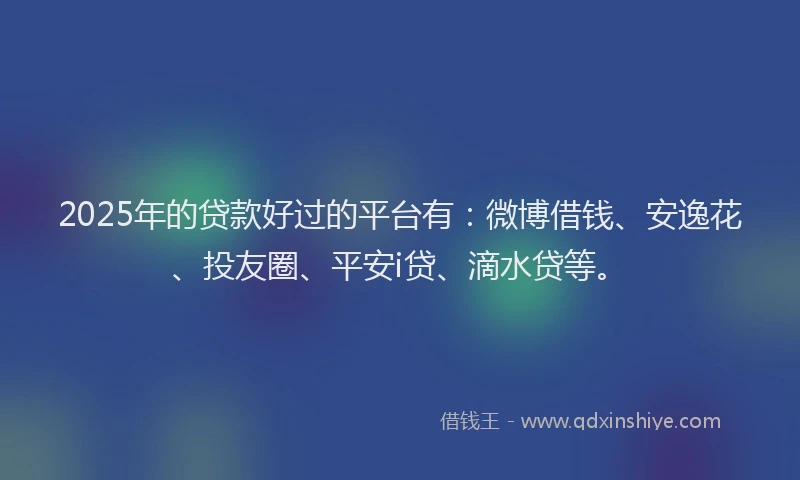 2025年的贷款好过的平台有：微博借钱、安逸花、投友圈、平安i贷、滴水贷等。