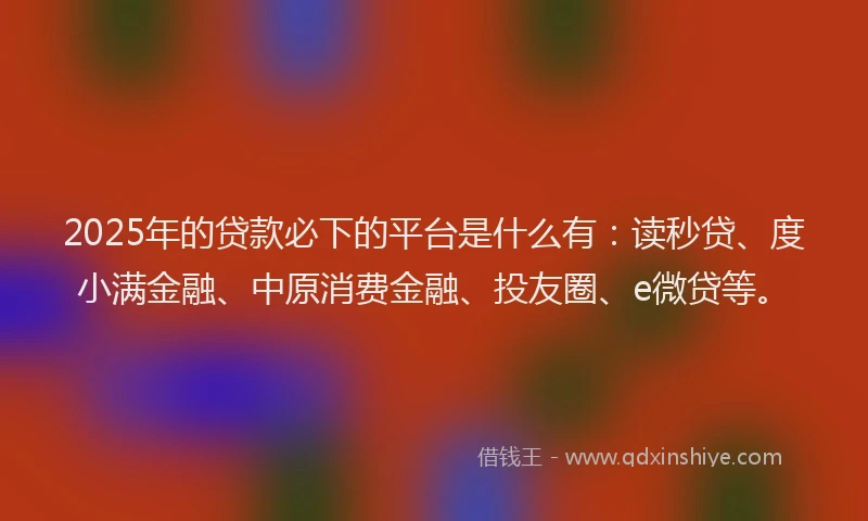 2025年的贷款必下的平台是什么有：读秒贷、度小满金融、中原消费金融、投友圈、e微贷等。