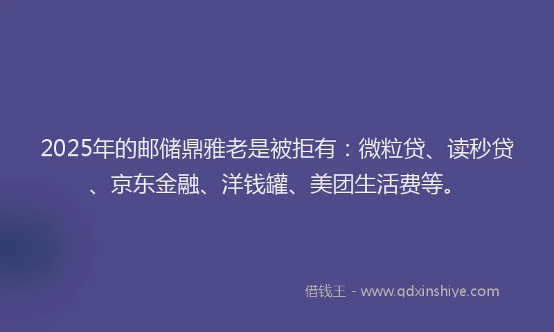 2025年的邮储鼎雅老是被拒有：微粒贷、读秒贷、京东金融、洋钱罐、美团生活费等。
