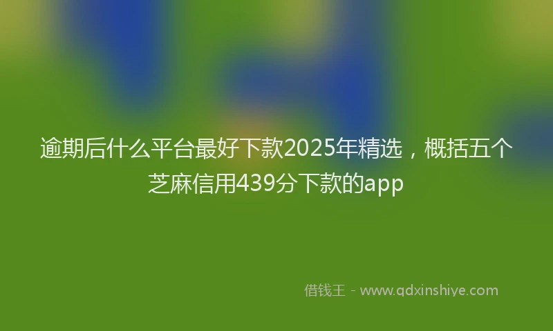 逾期后什么平台最好下款2025年精选，概括五个芝麻信用439分下款的app