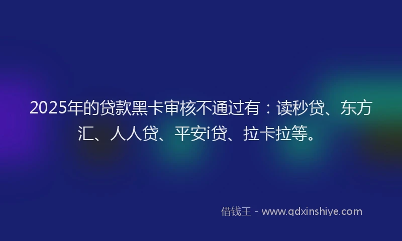 2025年的贷款黑卡审核不通过有：读秒贷、东方汇、人人贷、平安i贷、拉卡拉等。