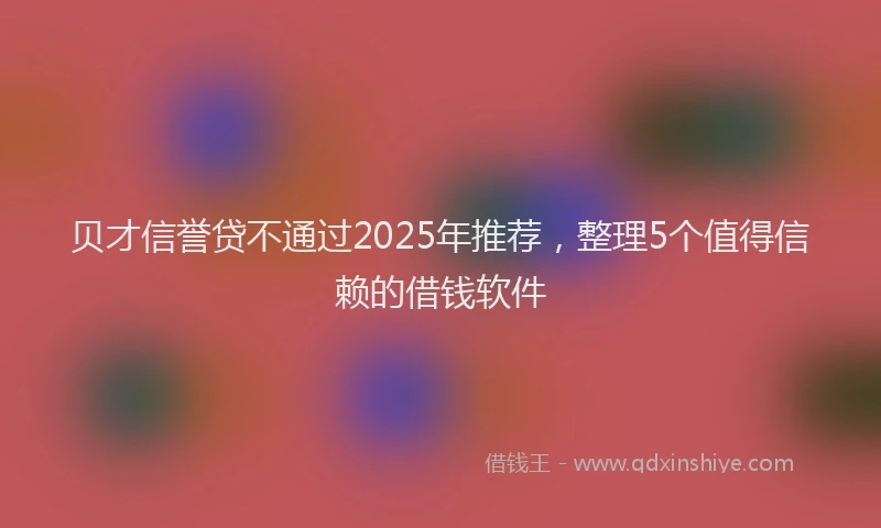 贝才信誉贷不通过2025年推荐，整理5个值得信赖的借钱软件