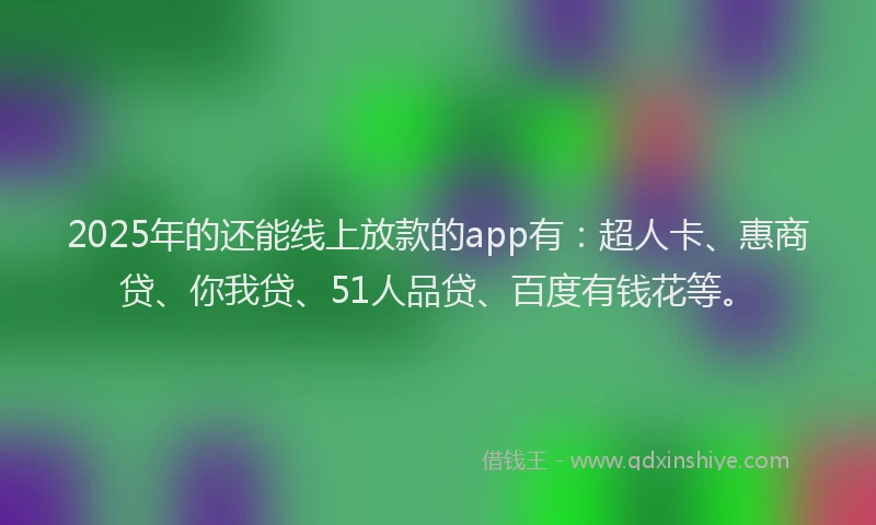 2025年的还能线上放款的app有：超人卡、惠商贷、你我贷、51人品贷、百度有钱花等。