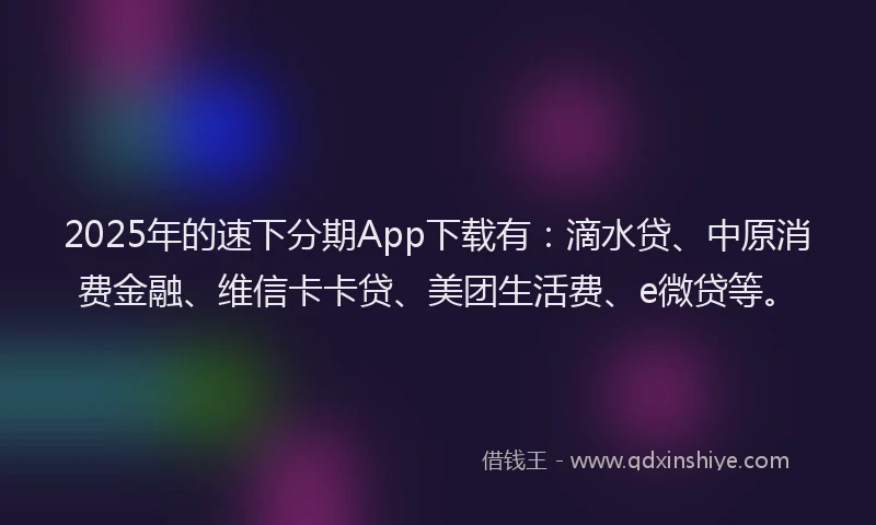 2025年的速下分期App下载有：滴水贷、中原消费金融、维信卡卡贷、美团生活费、e微贷等。