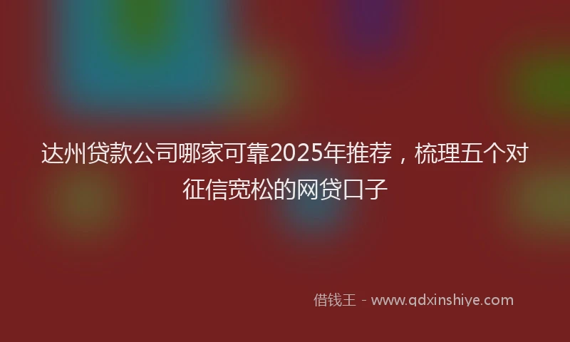 达州贷款公司哪家可靠2025年推荐，梳理五个对征信宽松的网贷口子
