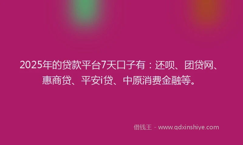 2025年的贷款平台7天口子有：还呗、团贷网、惠商贷、平安i贷、中原消费金融等。