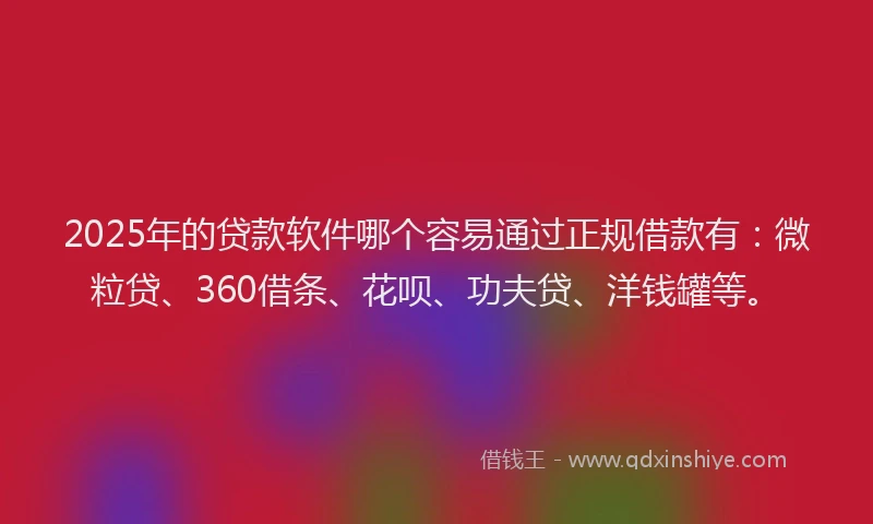 2025年的贷款软件哪个容易通过正规借款有：微粒贷、360借条、花呗、功夫贷、洋钱罐等。
