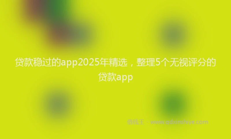贷款稳过的app2025年精选，整理5个无视评分的贷款app
