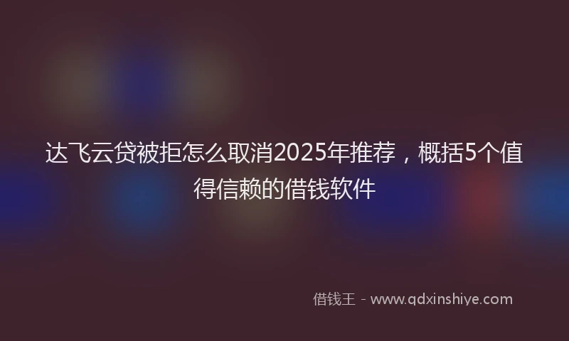 达飞云贷被拒怎么取消2025年推荐，概括5个值得信赖的借钱软件