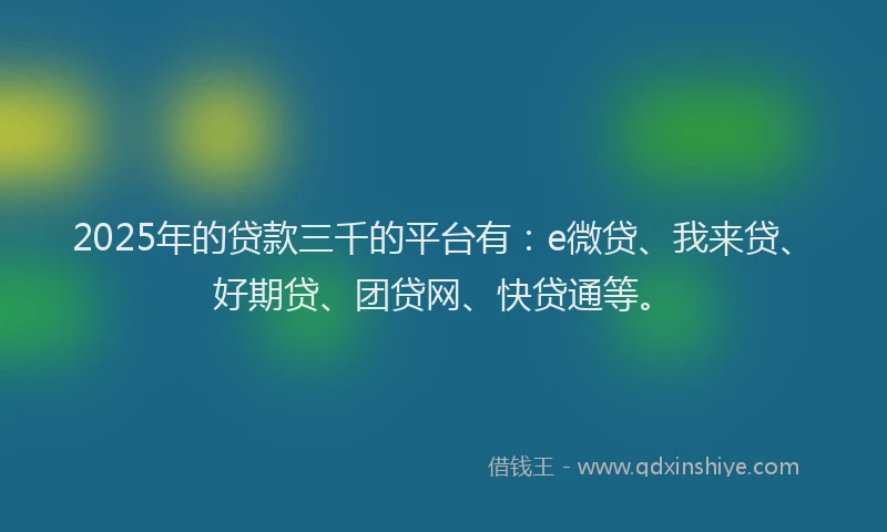 2025年的贷款三千的平台有：e微贷、我来贷、好期贷、团贷网、快贷通等。