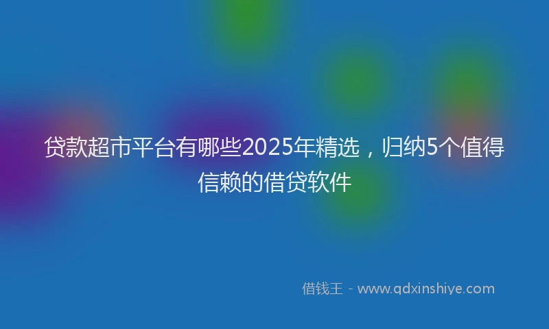 贷款超市平台有哪些2025年精选，归纳5个值得信赖的借贷软件