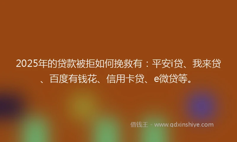 2025年的贷款被拒如何挽救有：平安i贷、我来贷、百度有钱花、信用卡贷、e微贷等。
