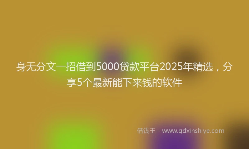 身无分文一招借到5000贷款平台2025年精选，分享5个最新能下来钱的软件