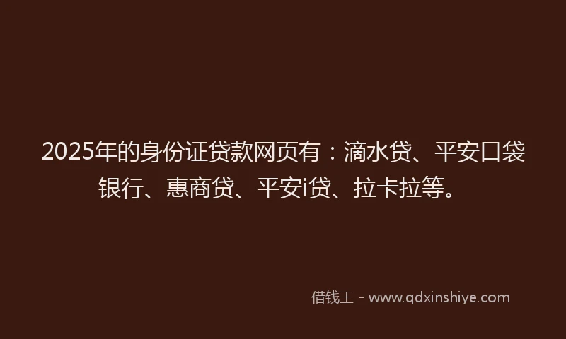 2025年的身份证贷款网页有：滴水贷、平安口袋银行、惠商贷、平安i贷、拉卡拉等。