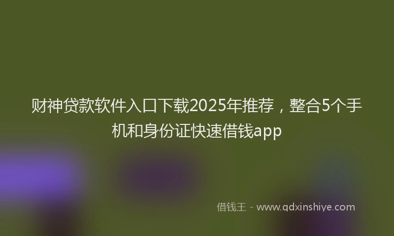 财神贷款软件入口下载2025年推荐，整合5个手机和身份证快速借钱app