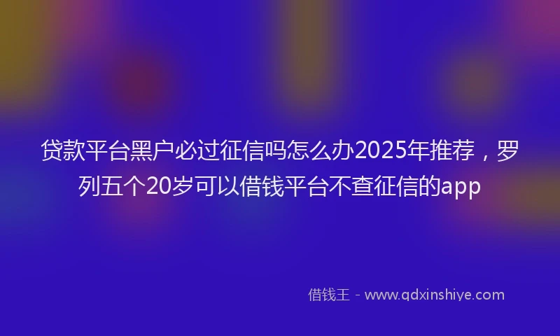 贷款平台黑户必过征信吗怎么办2025年推荐，罗列五个20岁可以借钱平台不查征信的app