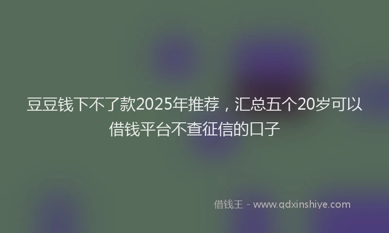 豆豆钱下不了款2025年推荐，汇总五个20岁可以借钱平台不查征信的口子