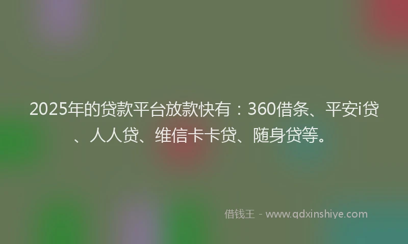 2025年的贷款平台放款快有：360借条、平安i贷、人人贷、维信卡卡贷、随身贷等。