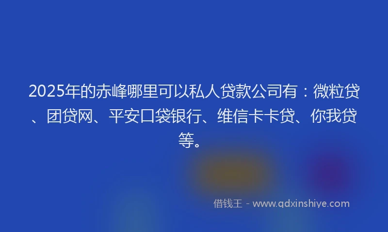 2025年的赤峰哪里可以私人贷款公司有：微粒贷、团贷网、平安口袋银行、维信卡卡贷、你我贷等。