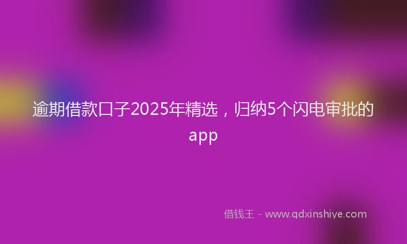 逾期借款口子2025年精选，归纳5个闪电审批的app