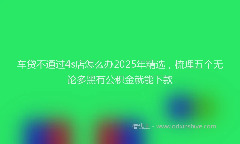 车贷不通过4s店怎么办2025年精选，梳理五个无论多黑有公积金就能下款