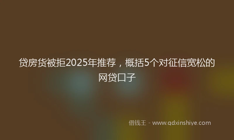 贷房货被拒2025年推荐，概括5个对征信宽松的网贷口子