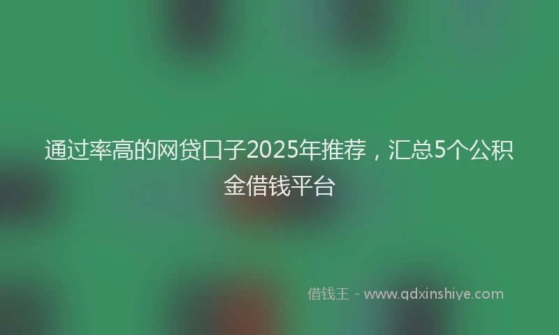 通过率高的网贷口子2025年推荐，汇总5个公积金借钱平台