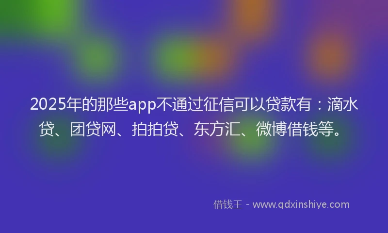 2025年的那些app不通过征信可以贷款有：滴水贷、团贷网、拍拍贷、东方汇、微博借钱等。