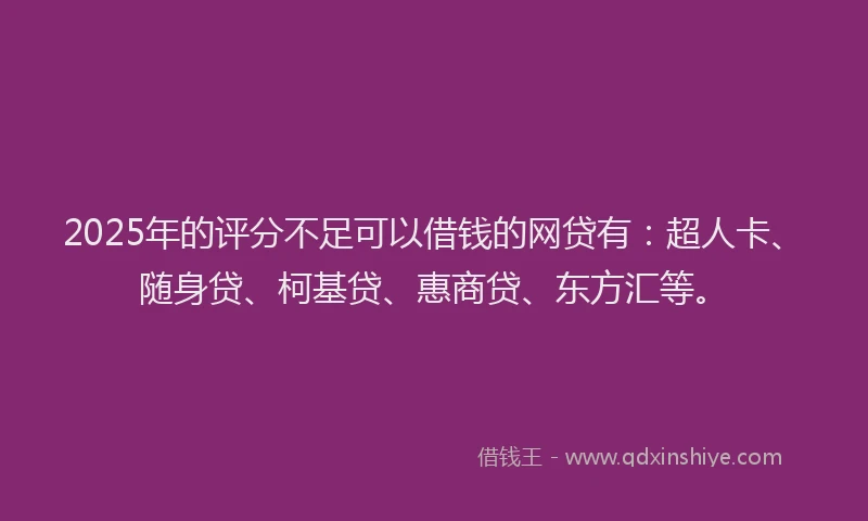 2025年的评分不足可以借钱的网贷有：超人卡、随身贷、柯基贷、惠商贷、东方汇等。