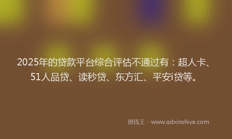 2025年的贷款平台综合评估不通过有：超人卡、51人品贷、读秒贷、东方汇、平安i贷等。