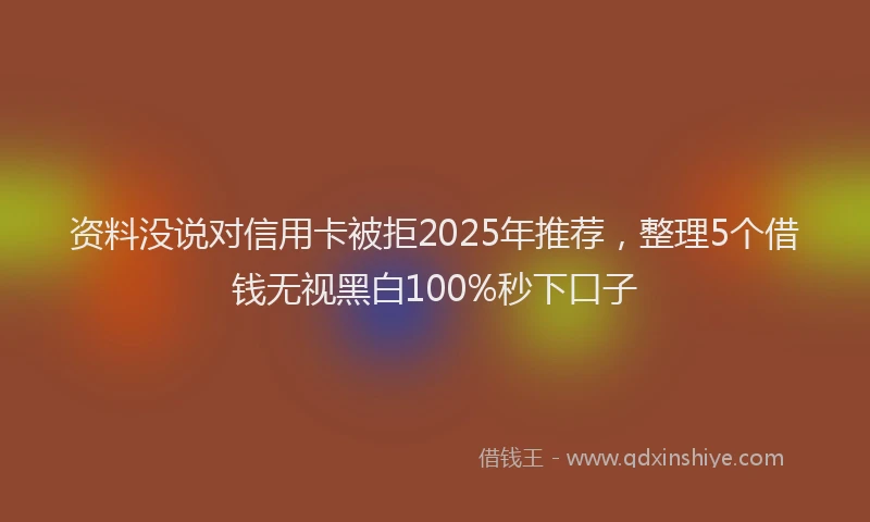资料没说对信用卡被拒2025年推荐，整理5个借钱无视黑白100%秒下口子