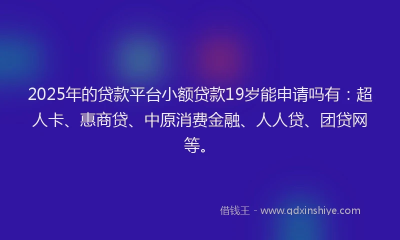 2025年的贷款平台小额贷款19岁能申请吗有：超人卡、惠商贷、中原消费金融、人人贷、团贷网等。