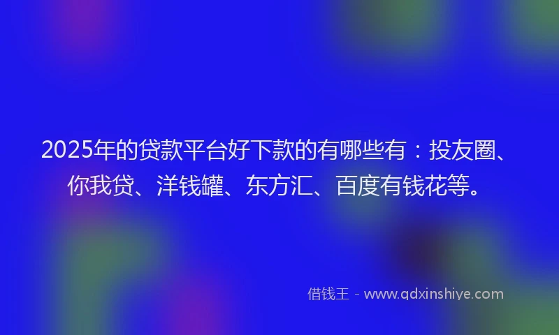 2025年的贷款平台好下款的有哪些有：投友圈、你我贷、洋钱罐、东方汇、百度有钱花等。