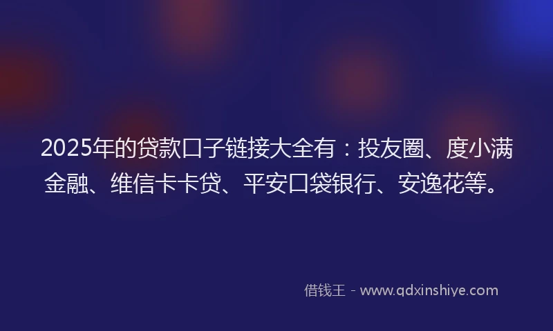 2025年的贷款口子链接大全有：投友圈、度小满金融、维信卡卡贷、平安口袋银行、安逸花等。