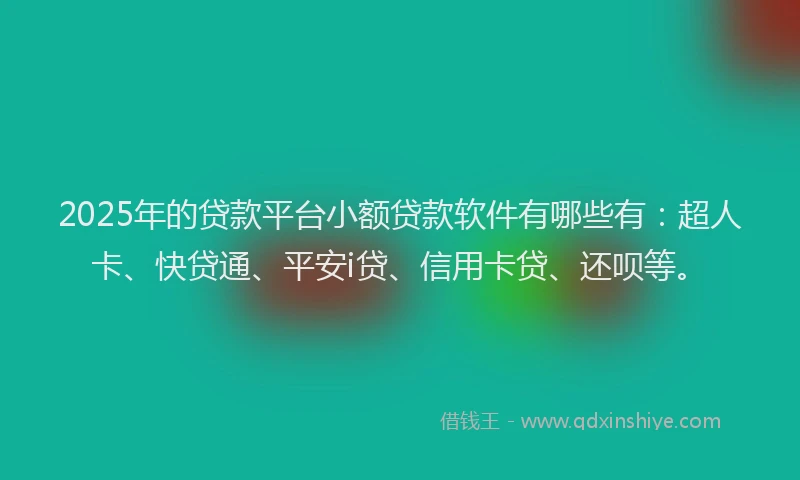 2025年的贷款平台小额贷款软件有哪些有：超人卡、快贷通、平安i贷、信用卡贷、还呗等。