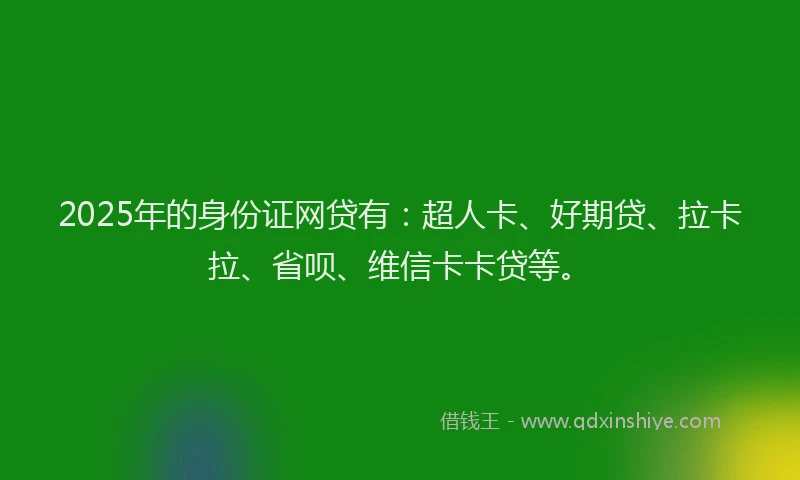 2025年的身份证网贷有：超人卡、好期贷、拉卡拉、省呗、维信卡卡贷等。