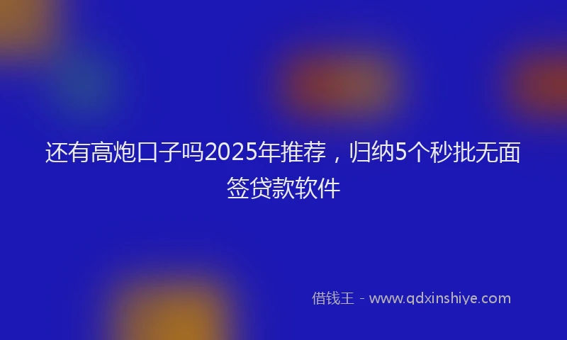 还有高炮口子吗2025年推荐，归纳5个秒批无面签贷款软件