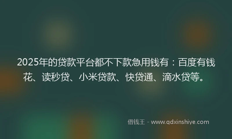 2025年的贷款平台都不下款急用钱有：百度有钱花、读秒贷、小米贷款、快贷通、滴水贷等。
