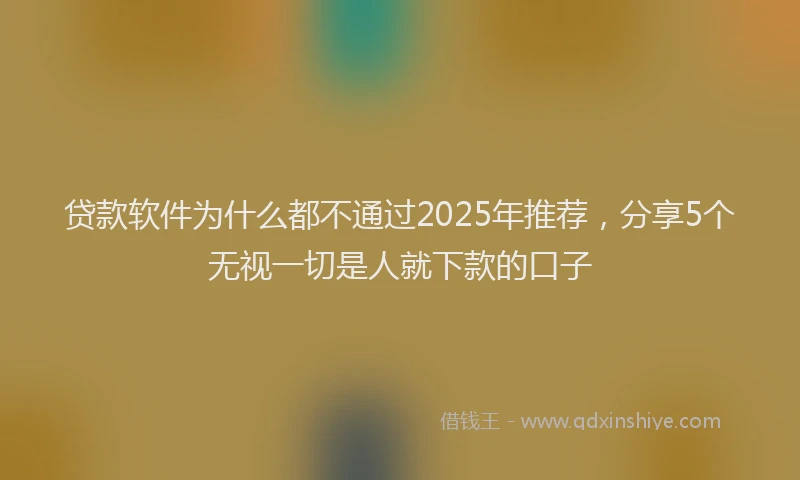 贷款软件为什么都不通过2025年推荐，分享5个无视一切是人就下款的口子