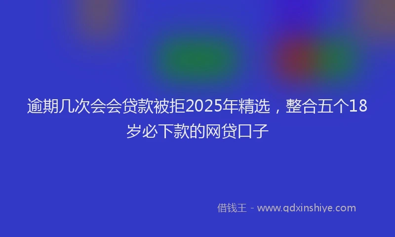 逾期几次会会贷款被拒2025年精选，整合五个18岁必下款的网贷口子