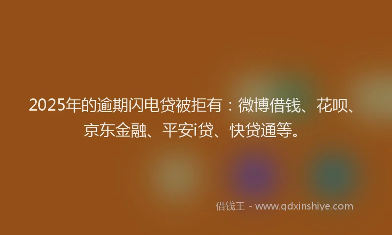 2025年的逾期闪电贷被拒有：微博借钱、花呗、京东金融、平安i贷、快贷通等。