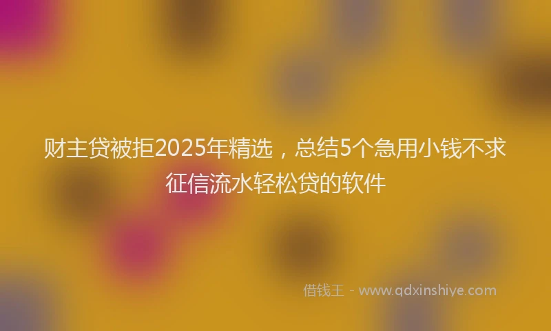财主贷被拒2025年精选，总结5个急用小钱不求征信流水轻松贷的软件