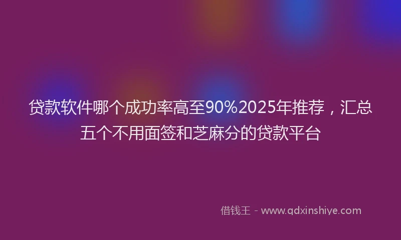贷款软件哪个成功率高至90%2025年推荐，汇总五个不用面签和芝麻分的贷款平台