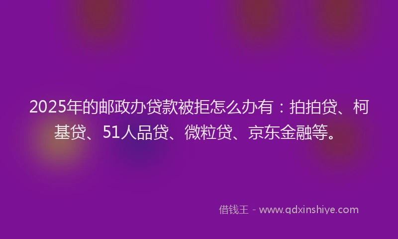 2025年的邮政办贷款被拒怎么办有：拍拍贷、柯基贷、51人品贷、微粒贷、京东金融等。