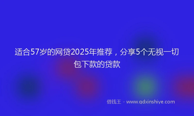 适合57岁的网贷2025年推荐，分享5个无视一切包下款的贷款
