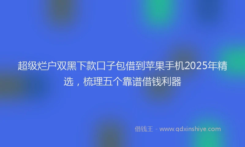 超级烂户双黑下款口子包借到苹果手机2025年精选，梳理五个靠谱借钱利器