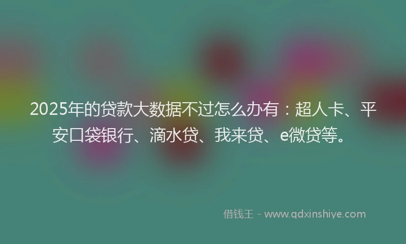 2025年的贷款大数据不过怎么办有：超人卡、平安口袋银行、滴水贷、我来贷、e微贷等。