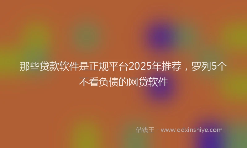 那些贷款软件是正规平台2025年推荐，罗列5个不看负债的网贷软件