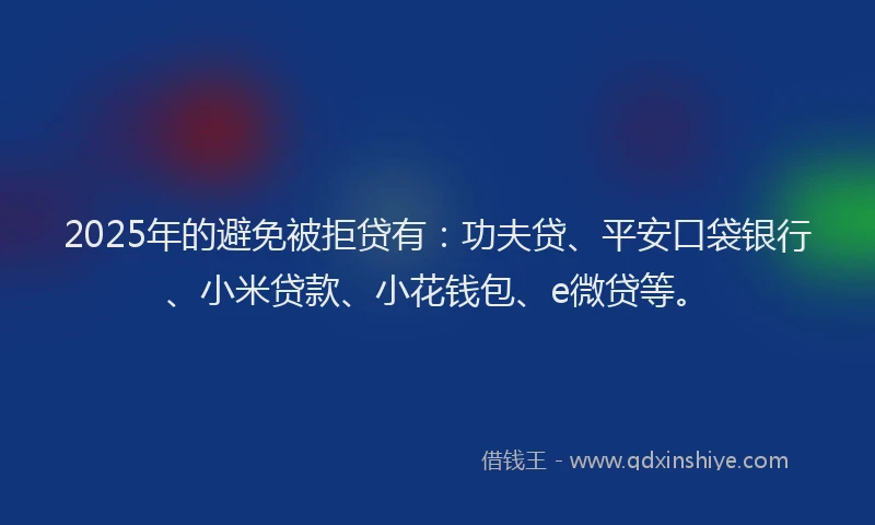 2025年的避免被拒贷有：功夫贷、平安口袋银行、小米贷款、小花钱包、e微贷等。