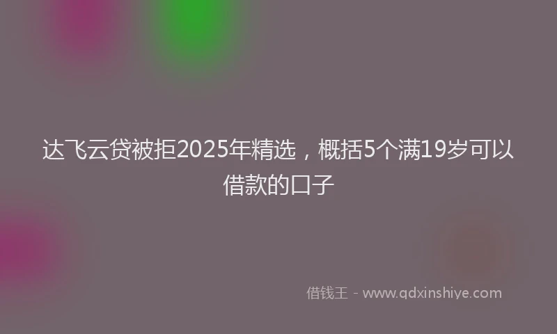 达飞云贷被拒2025年精选，概括5个满19岁可以借款的口子